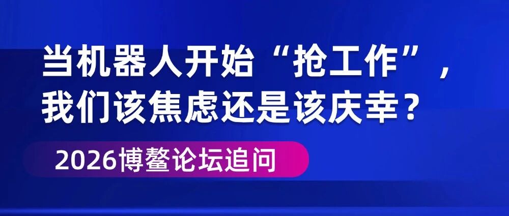 2026博鳌论坛追问 | 当机器人开始“抢工作”，我们该焦虑还是该庆幸？